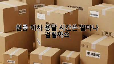 원룸 이사 용달, 시간은 얼마나 걸릴까요?