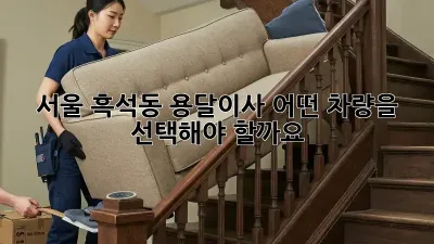 서울 흑석동 용달이사, 어떤 차량을 선택해야 할까요?