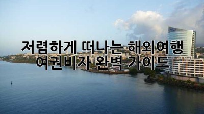 저렴하게 떠나는 해외여행, 여권&비자 완벽 가이드