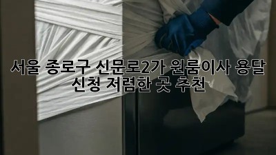 서울 종로구 신문로2가 원룸이사 용달 신청, 저렴한 곳 추천! ✨