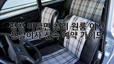 평창 미탄면 창리 원룸 이사? 용달이사 신속 예약 가이드!